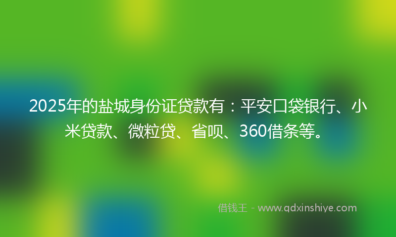 2025年的盐城身份证贷款有：平安口袋银行、小米贷款、微粒贷、省呗、360借条等。