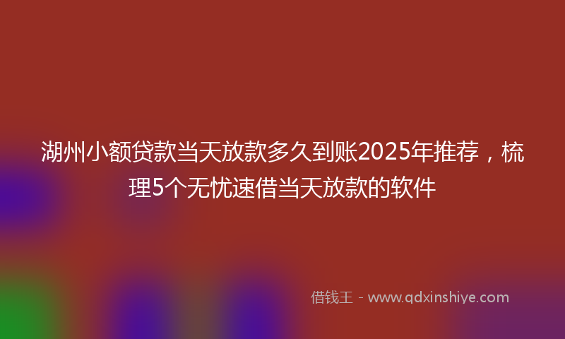 湖州小额贷款当天放款多久到账2025年推荐，梳理5个无忧速借当天放款的软件