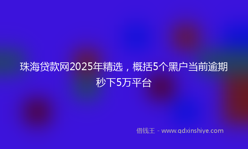 珠海贷款网2025年精选，概括5个黑户当前逾期秒下5万平台