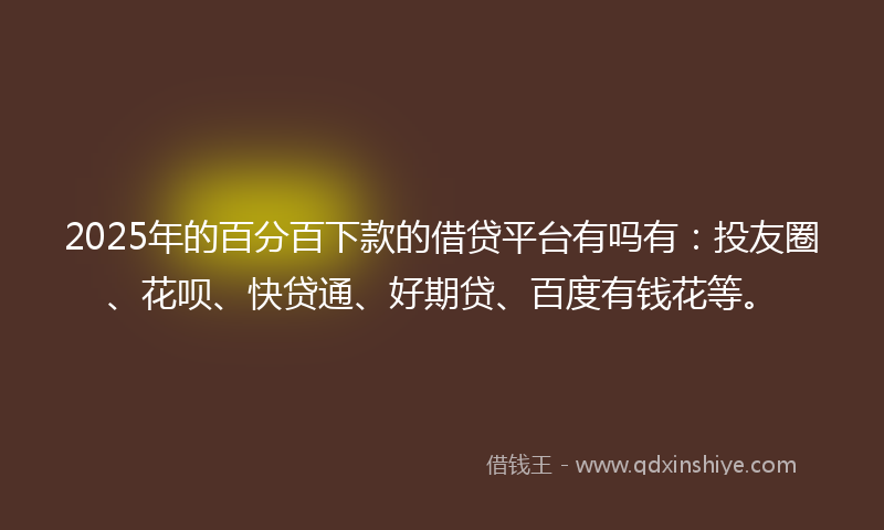 2025年的百分百下款的借贷平台有吗有:投友圈、花呗、快贷通、好期贷、百度有钱花等。