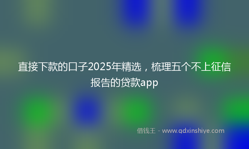 直接下款的口子2025年精选，梳理五个不上征信报告的贷款app