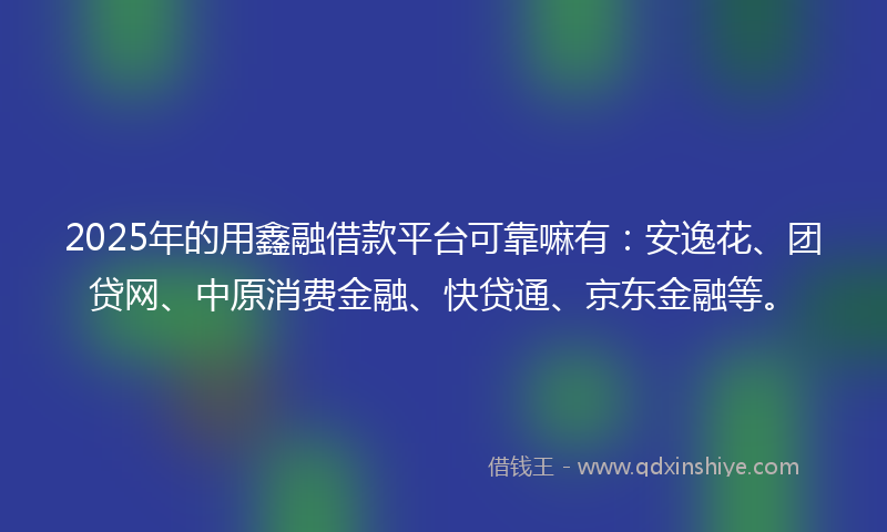 2025年的用鑫融借款平台可靠嘛有：安逸花、团贷网、中原消费金融、快贷通、京东金融等。