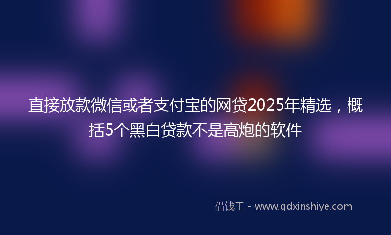 直接放款微信或者支付宝的网贷2025年精选，概括5个黑白贷款不是高炮的软件