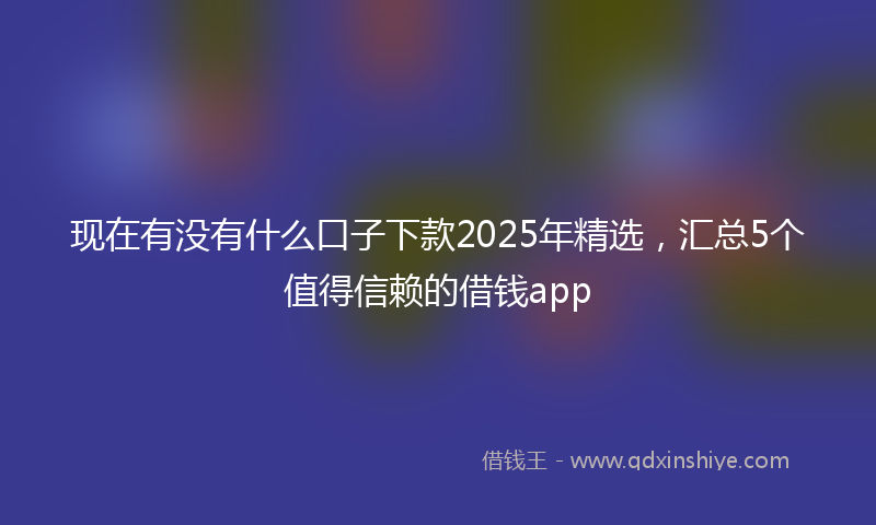 现在有没有什么口子下款2025年精选，汇总5个值得信赖的借钱app