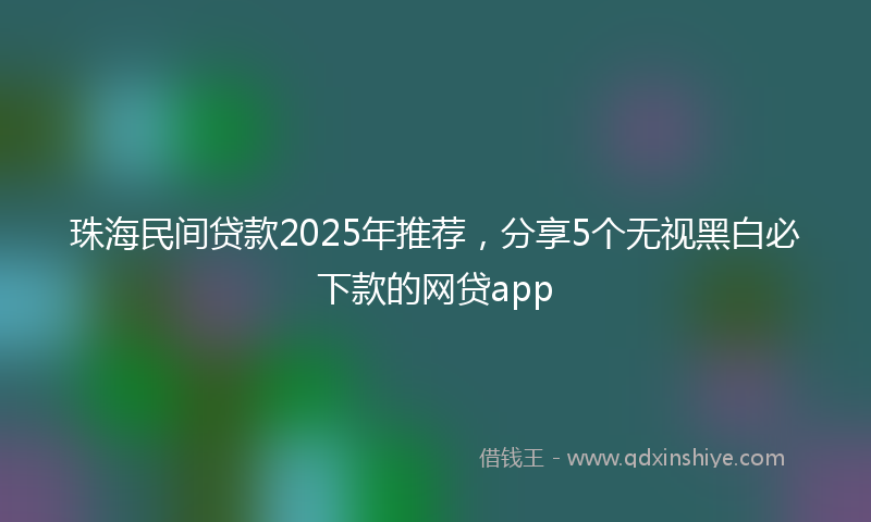 珠海民间贷款2025年推荐，分享5个无视黑白必下款的网贷app