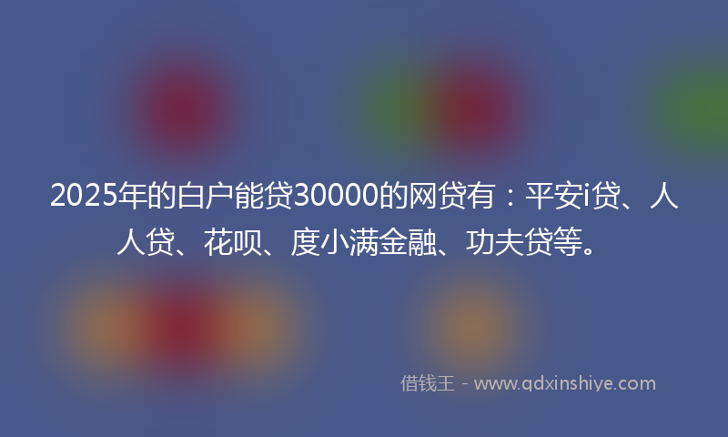 2025年的白户能贷30000的网贷有：平安i贷、人人贷、花呗、度小满金融、功夫贷等。