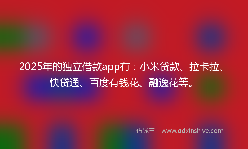 2025年的独立借款app有：小米贷款、拉卡拉、快贷通、百度有钱花、融逸花等。