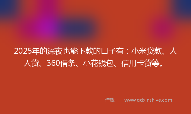 2025年的深夜也能下款的口子有：小米贷款、人人贷、360借条、小花钱包、信用卡贷等。