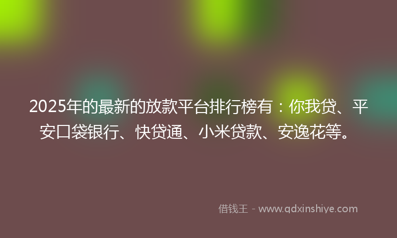 2025年的最新的放款平台排行榜有：你我贷、平安口袋银行、快贷通、小米贷款、安逸花等。