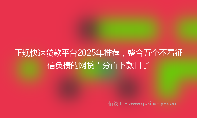 正规快速贷款平台2025年推荐，整合五个不看征信负债的网贷百分百下款口子