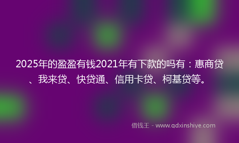 2025年的盈盈有钱2021年有下款的吗有：惠商贷、我来贷、快贷通、信用卡贷、柯基贷等。