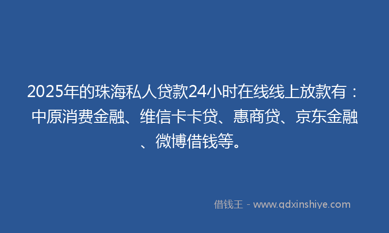 2025年的珠海私人贷款24小时在线线上放款有:中原消费金融、维信卡卡贷、惠商贷、京东金融、微博借钱等。