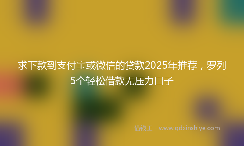 求下款到支付宝或微信的贷款2025年推荐，罗列5个轻松借款无压力口子