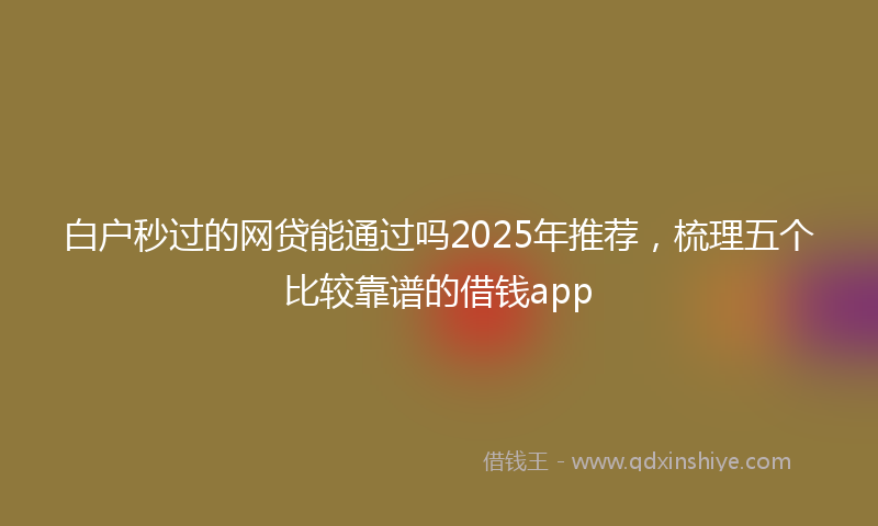白户秒过的网贷能通过吗2025年推荐，梳理五个比较靠谱的借钱app