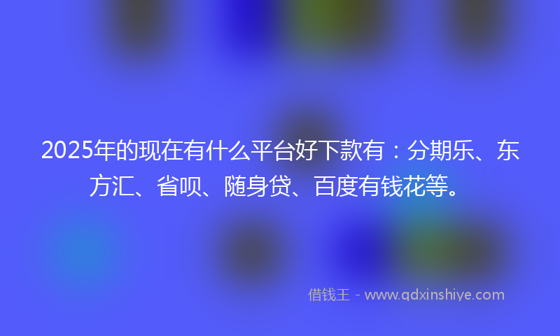 2025年的现在有什么平台好下款有：分期乐、东方汇、省呗、随身贷、百度有钱花等。