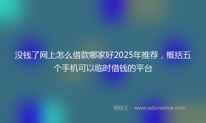 没钱了网上怎么借款哪家好2025年推荐,概括五个手机可以临时借钱的平台
