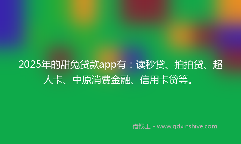 2025年的甜兔贷款app有：读秒贷、拍拍贷、超人卡、中原消费金融、信用卡贷等。