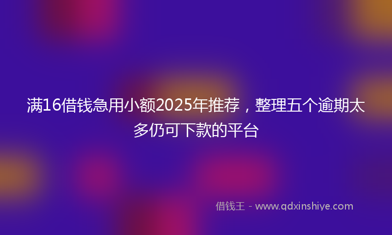 满16借钱急用小额2025年推荐，整理五个逾期太多仍可下款的平台