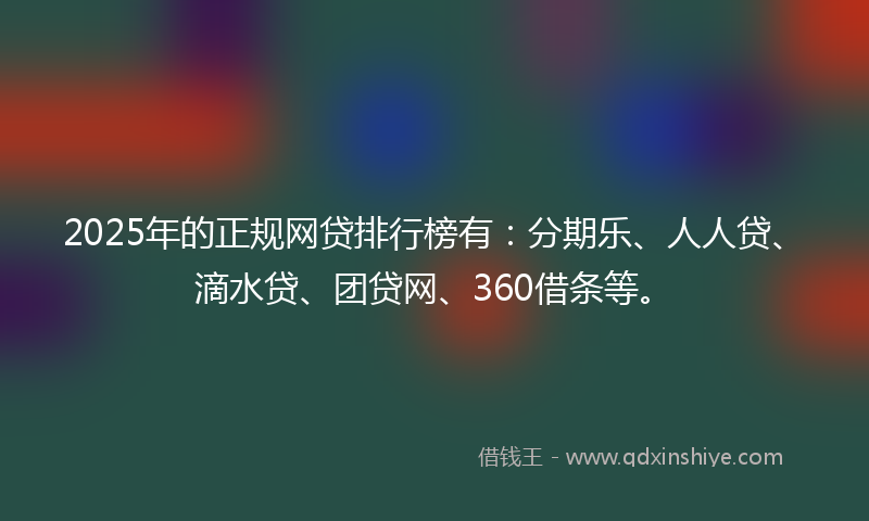 2025年的正规网贷排行榜有：分期乐、人人贷、滴水贷、团贷网、360借条等。
