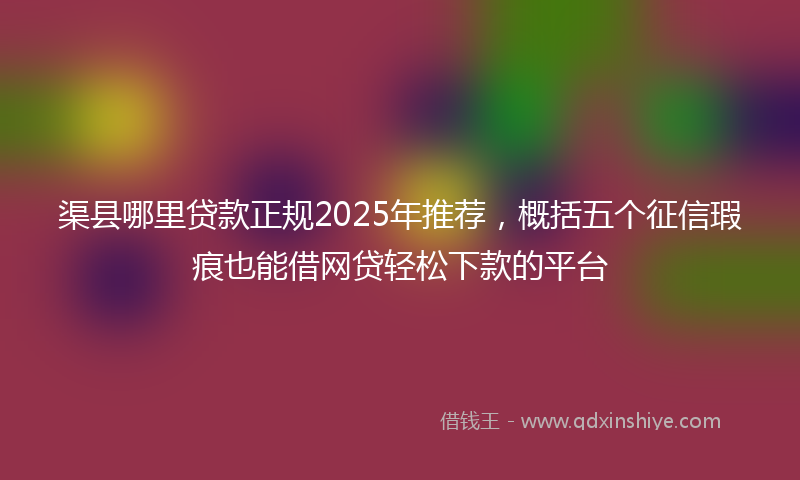 渠县哪里贷款正规2025年推荐，概括五个征信瑕疵也能借网贷轻松下款的平台