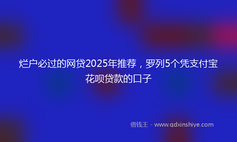 烂户必过的网贷2025年推荐，罗列5个凭支付宝花呗贷款的口子