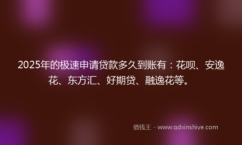 2025年的极速申请贷款多久到账有：花呗、安逸花、东方汇、好期贷、融逸花等。