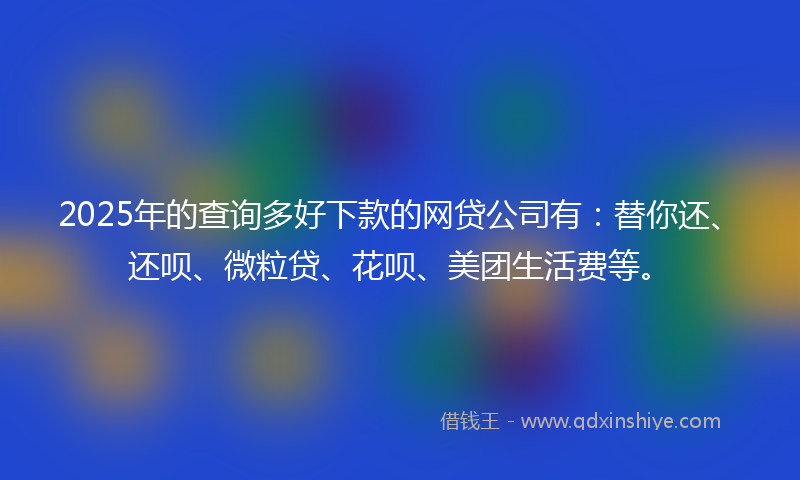 2025年的查询多好下款的网贷公司有:替你还、还呗、微粒贷、花呗、美团生活费等。