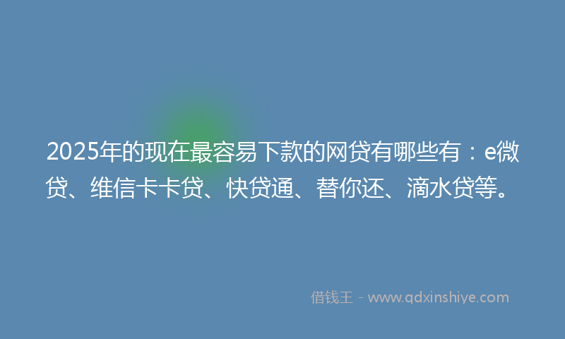 2025年的现在最容易下款的网贷有哪些有:e微贷、维信卡卡贷、快贷通、替你还、滴水贷等。
