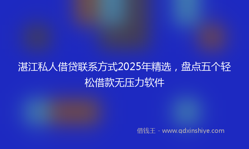 湛江私人借贷联系方式2025年精选，盘点五个轻松借款无压力软件