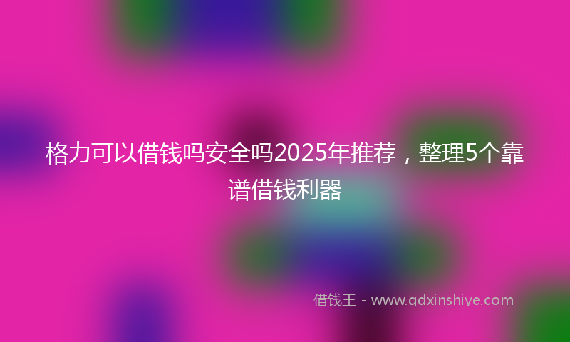 格力可以借钱吗安全吗2025年推荐，整理5个靠谱借钱利器