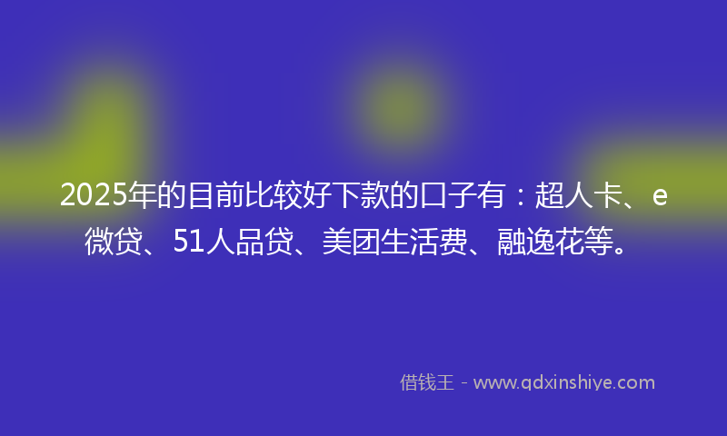 2025年的目前比较好下款的口子有：超人卡、e微贷、51人品贷、美团生活费、融逸花等。