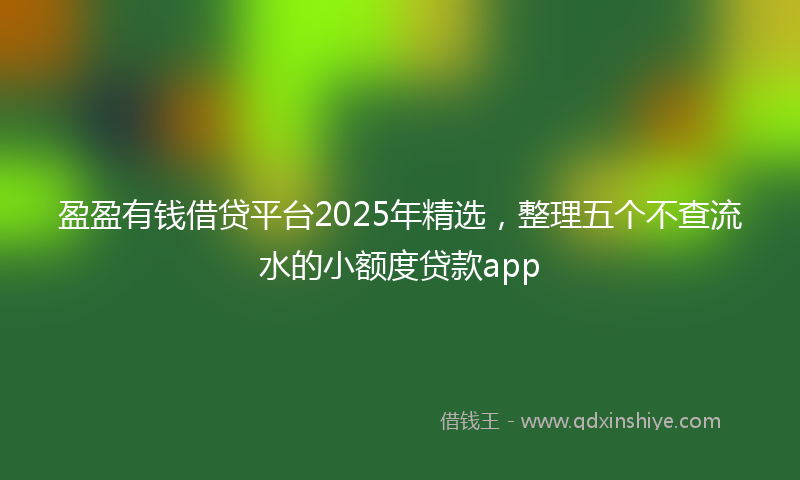 盈盈有钱借贷平台2025年精选，整理五个不查流水的小额度贷款app
