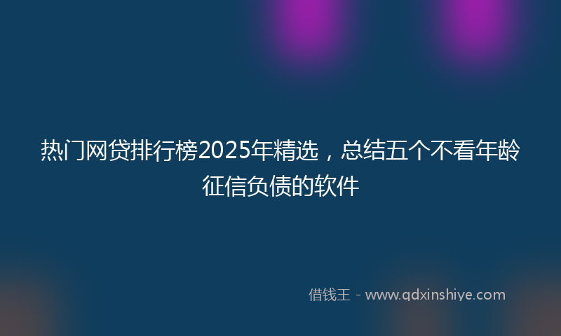 热门网贷排行榜2025年精选，总结五个不看年龄征信负债的软件