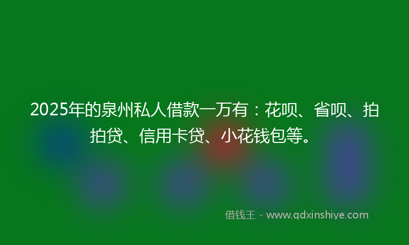 2025年的泉州私人借款一万有：花呗、省呗、拍拍贷、信用卡贷、小花钱包等。
