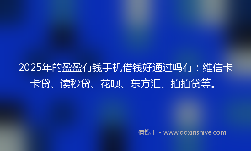 2025年的盈盈有钱手机借钱好通过吗有：维信卡卡贷、读秒贷、花呗、东方汇、拍拍贷等。