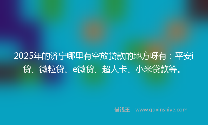 2025年的济宁哪里有空放贷款的地方呀有：平安i贷、微粒贷、e微贷、超人卡、小米贷款等。
