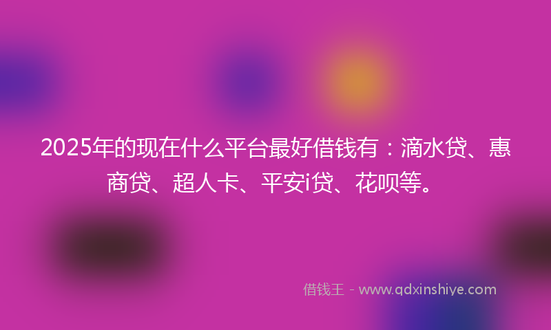 2025年的现在什么平台最好借钱有：滴水贷、惠商贷、超人卡、平安i贷、花呗等。