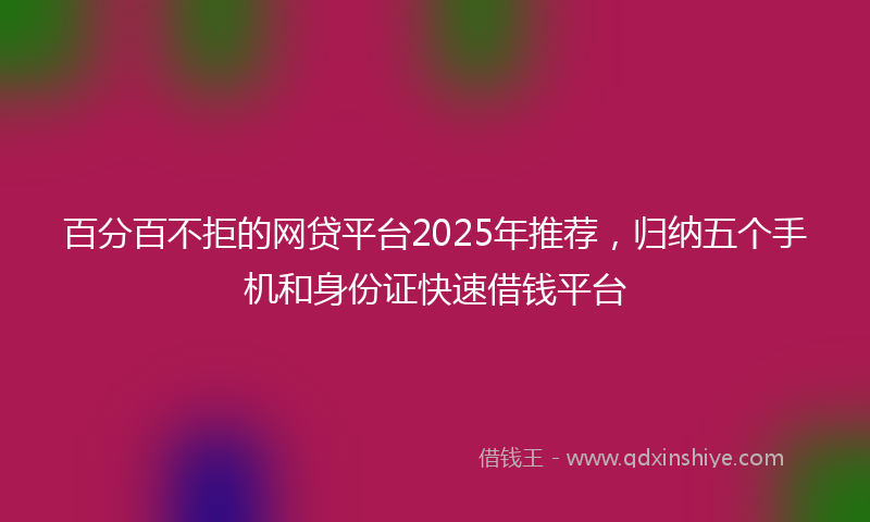百分百不拒的网贷平台2025年推荐，归纳五个手机和身份证快速借钱平台