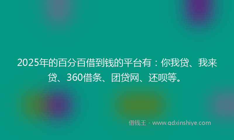 2025年的百分百借到钱的平台有：你我贷、我来贷、360借条、团贷网、还呗等。