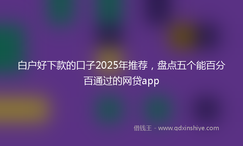 白户好下款的口子2025年推荐，盘点五个能百分百通过的网贷app