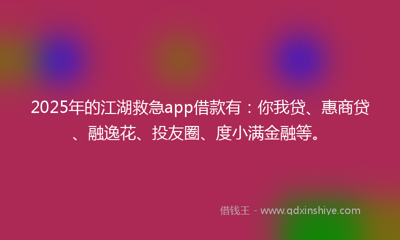 2025年的江湖救急app借款有：你我贷、惠商贷、融逸花、投友圈、度小满金融等。