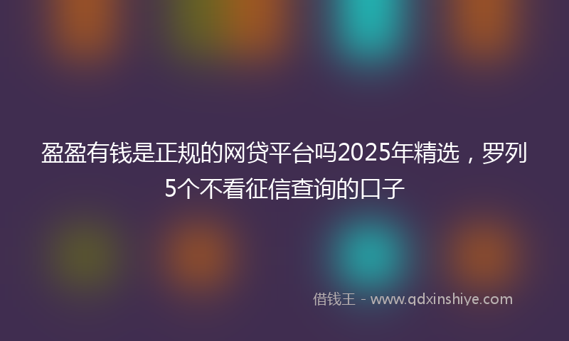 盈盈有钱是正规的网贷平台吗2025年精选，罗列5个不看征信查询的口子