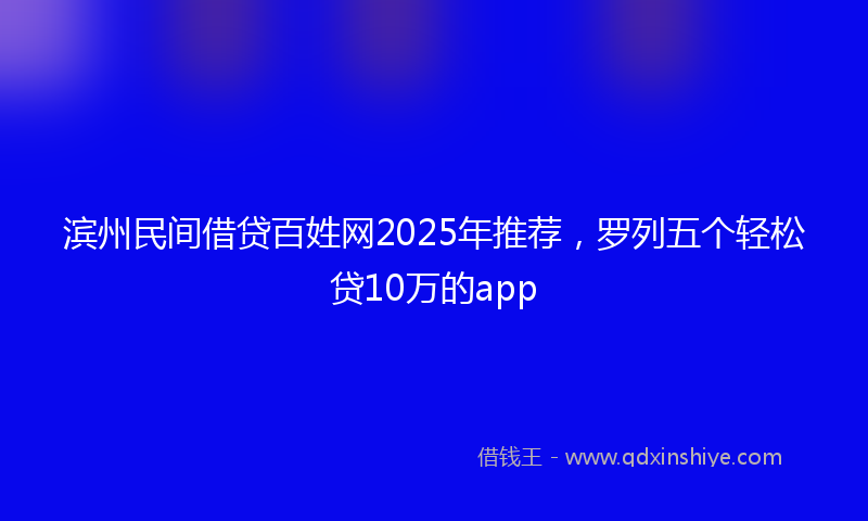 滨州民间借贷百姓网2025年推荐，罗列五个轻松贷10万的app