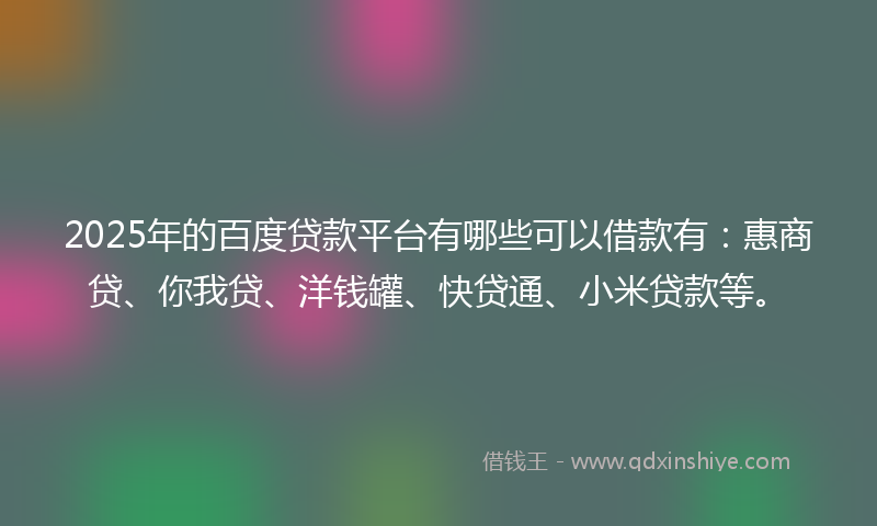 2025年的百度贷款平台有哪些可以借款有：惠商贷、你我贷、洋钱罐、快贷通、小米贷款等。