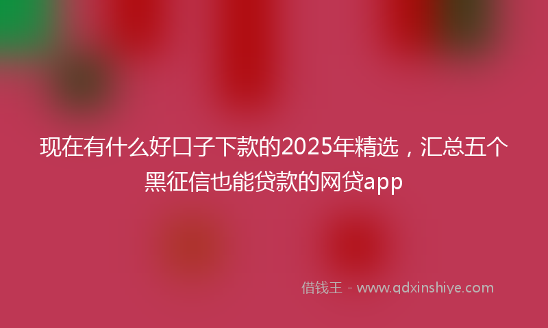 现在有什么好口子下款的2025年精选，汇总五个黑征信也能贷款的网贷app