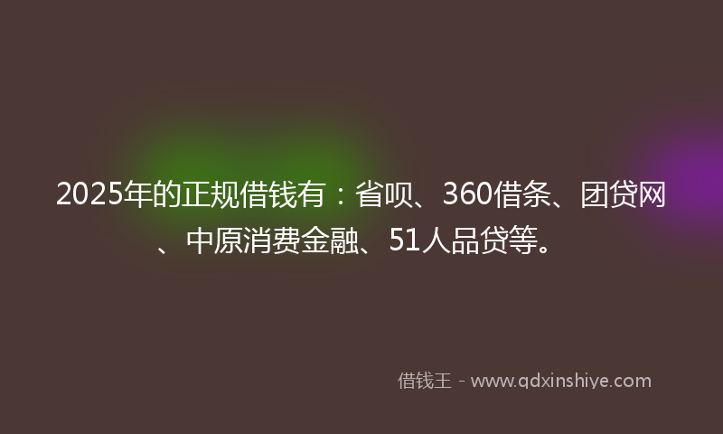 2025年的正规借钱有：省呗、360借条、团贷网、中原消费金融、51人品贷等。