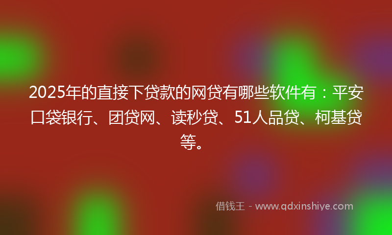 2025年的直接下贷款的网贷有哪些软件有：平安口袋银行、团贷网、读秒贷、51人品贷、柯基贷等。
