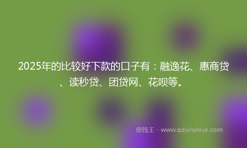 2025年的比较好下款的口子有：融逸花、惠商贷、读秒贷、团贷网、花呗等。