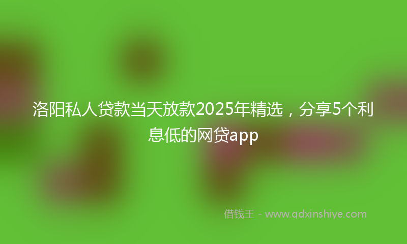 洛阳私人贷款当天放款2025年精选，分享5个利息低的网贷app