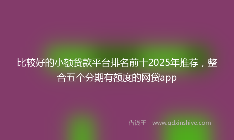 比较好的小额贷款平台排名前十2025年推荐，整合五个分期有额度的网贷app